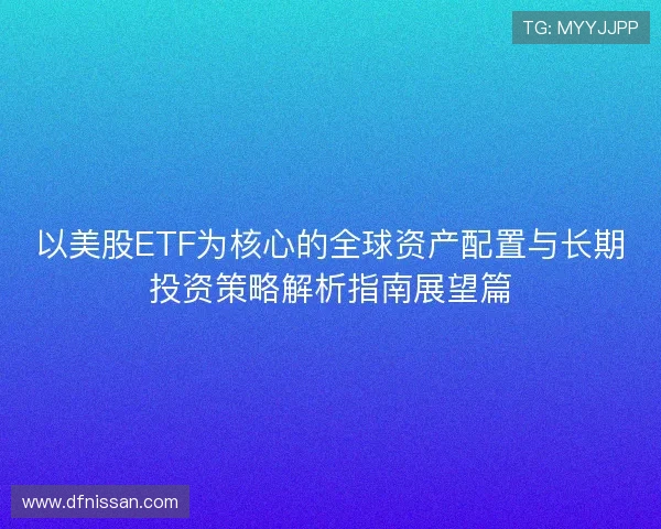 以美股ETF为核心的全球资产配置与长期投资策略解析指南展望篇